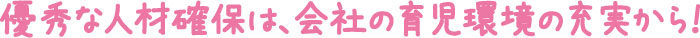 優秀な人材確保は、会社の育児環境の充実から!